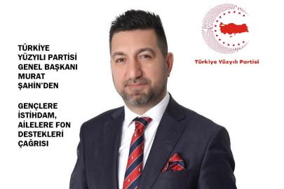 TÜRKİYE YÜZYILI PARTİSİ GENEL BAŞKANI MURAT ŞAHİN’DEN GENÇLERE İSTİHDAM, AİLELERE FON DESTEKLERİ ÇAĞRISI
